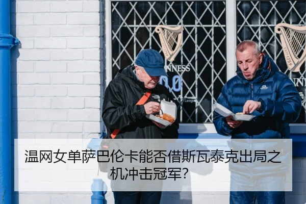 温网女单萨巴伦卡能否借斯瓦泰克出局之机冲击冠军？
