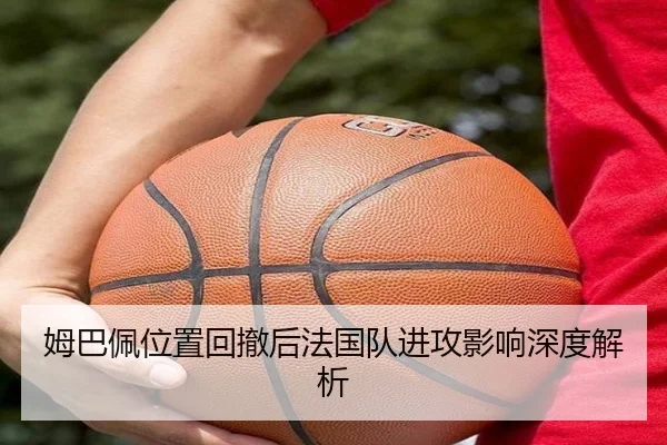 姆巴佩位置回撤后法国队进攻影响深度解析